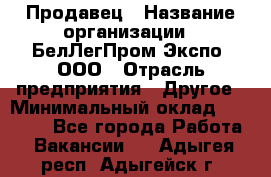 Продавец › Название организации ­ БелЛегПром-Экспо, ООО › Отрасль предприятия ­ Другое › Минимальный оклад ­ 33 000 - Все города Работа » Вакансии   . Адыгея респ.,Адыгейск г.